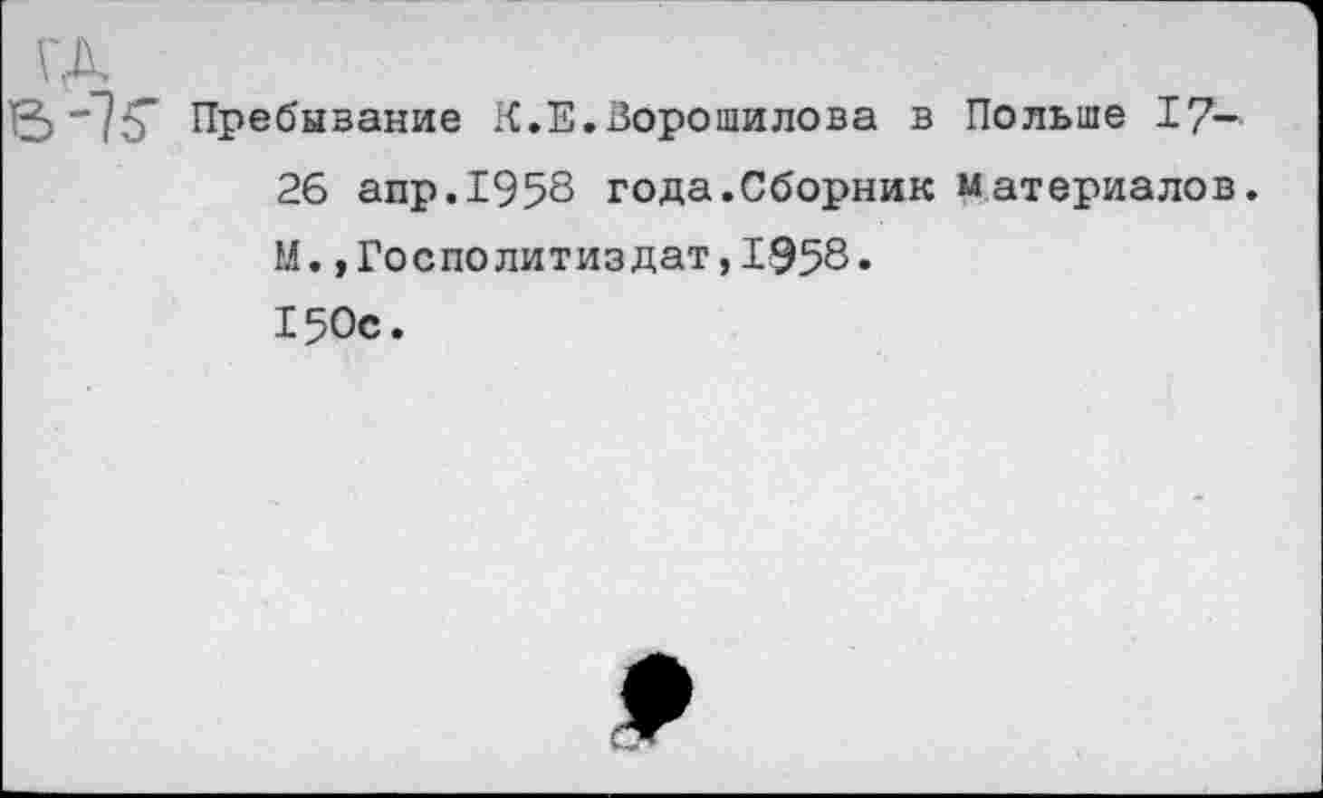 ﻿Пребывание К.Е.Ворошилова в Польше 17—
26 апр.1958 года.Сборник материалов.
М.,Рослолитиздат,1958.
150с.